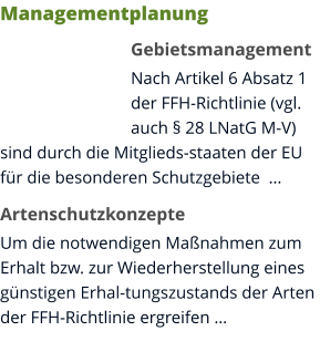 Managementplanung Gebietsmanagement Nach Artikel 6 Absatz 1 der FFH-Richtlinie (vgl. auch § 28 LNatG M-V) sind durch die Mitglieds-staaten der EU für die besonderen Schutzgebiete  … Artenschutzkonzepte Um die notwendigen Maßnahmen zum Erhalt bzw. zur Wiederherstellung eines günstigen Erhal-tungszustands der Arten der FFH-Richtlinie ergreifen …