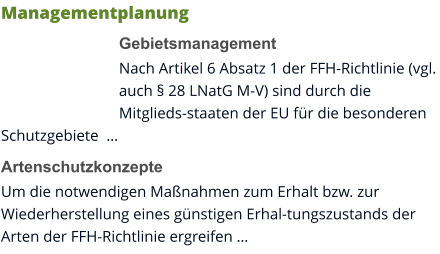 Managementplanung Gebietsmanagement Nach Artikel 6 Absatz 1 der FFH-Richtlinie (vgl. auch § 28 LNatG M-V) sind durch die Mitglieds-staaten der EU für die besonderen Schutzgebiete  … Artenschutzkonzepte Um die notwendigen Maßnahmen zum Erhalt bzw. zur Wiederherstellung eines günstigen Erhal-tungszustands der Arten der FFH-Richtlinie ergreifen …